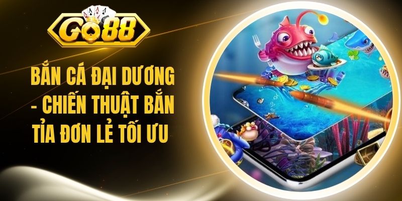 Bắn Cá Đại Dương - Chiến Thuật Bắn Tỉa Đơn Lẻ Tối Ưu 