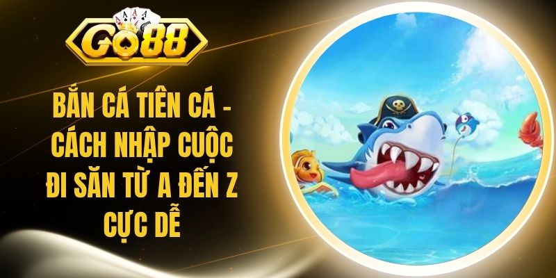 Bắn Cá Tiên Cá - Cách Nhập Cuộc Đi Săn Từ A Đến Z Cực Dễ