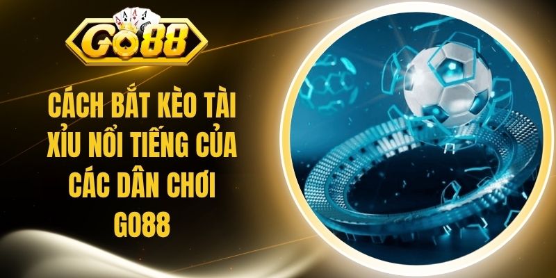 Cách Bắt Kèo Tài Xỉu Nổi Tiếng Của Các Dân Chơi Go88