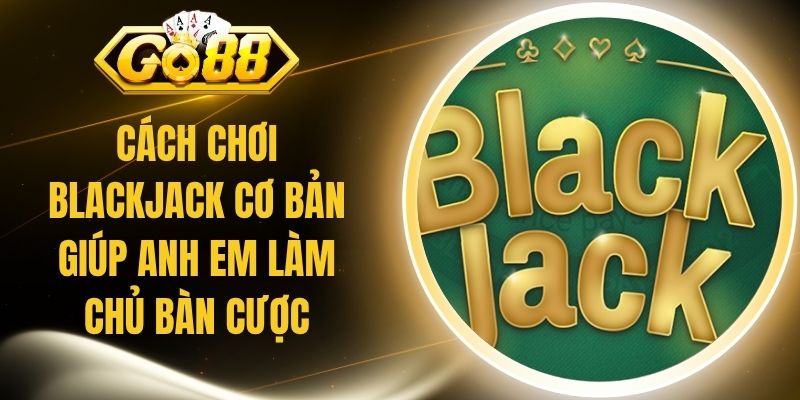 Cách Chơi Blackjack Cơ Bản Giúp Anh Em Làm Chủ Bàn Cược