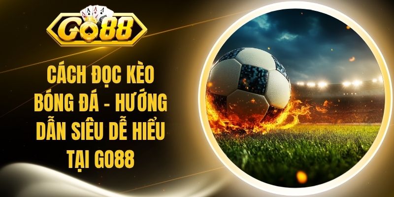Cách Đọc Kèo Bóng Đá - Hướng Dẫn Siêu Dễ Hiểu Tại Go88